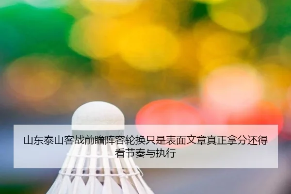 山东泰山客战前瞻阵容轮换只是表面文章真正拿分还得看节奏与执行