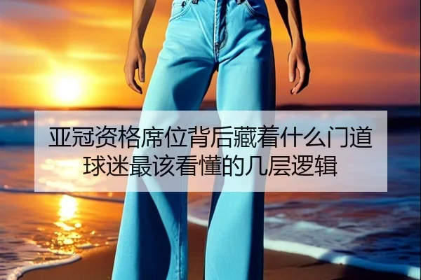 亚冠资格席位背后藏着什么门道 球迷最该看懂的几层逻辑 - maiqiuwang
